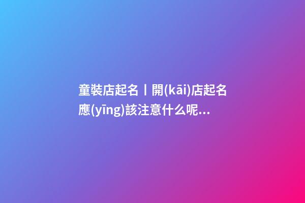 童裝店起名丨開(kāi)店起名應(yīng)該注意什么呢？各行通用