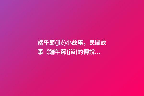 端午節(jié)小故事，民間故事《端午節(jié)的傳說》-第1張-觀點(diǎn)-玄機(jī)派