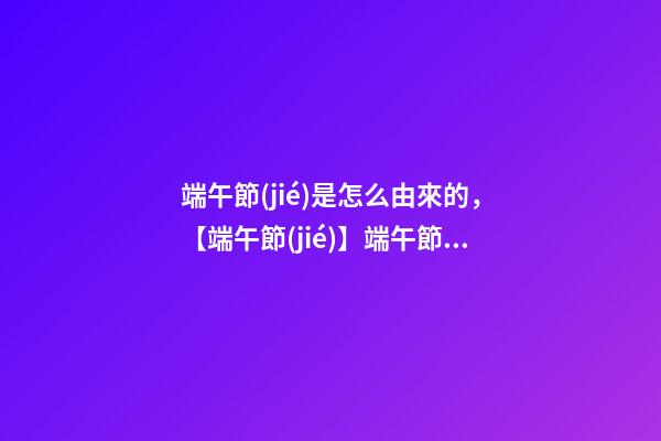 端午節(jié)是怎么由來的，【端午節(jié)】端午節(jié)的來歷你們知道嗎