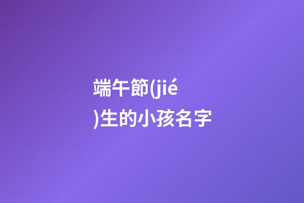 端午節(jié)生的小孩名字(端午節(jié)生的寶寶名字)-第1張-寶寶起名-玄機(jī)派