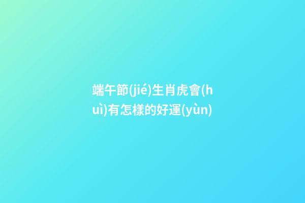 端午節(jié)生肖虎會(huì)有怎樣的好運(yùn)端午節(jié)到了，難得又有一個(gè)小假期，不知道大家有什么安排呢，不管是出去旅行也好，宅在家里也好，都來(lái)看看生肖虎端午節(jié)會(huì)有什么好運(yùn)吧，可不要讓自己白白錯(cuò)過(guò)這些好運(yùn)了哦。屬虎屬虎的人在