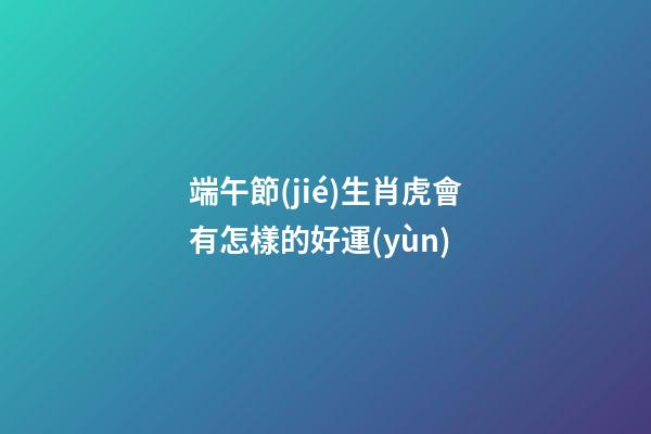端午節(jié)生肖虎會有怎樣的好運(yùn)