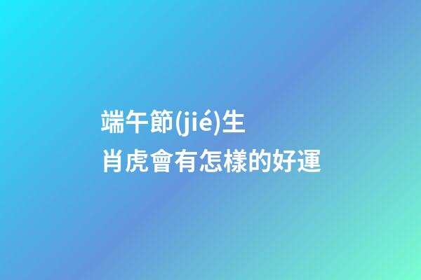 端午節(jié)生肖虎會有怎樣的好運