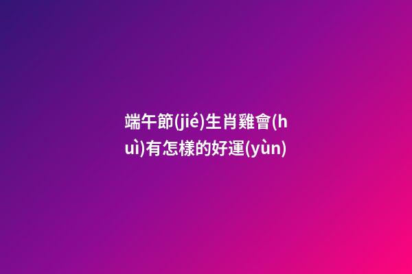 端午節(jié)生肖雞會(huì)有怎樣的好運(yùn)