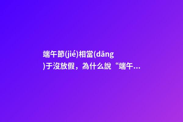 端午節(jié)相當(dāng)于沒放假，為什么說“端午安康”而不是“端午快樂”-第1張-觀點(diǎn)-玄機(jī)派