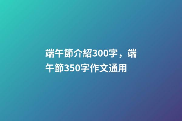 端午節介紹300字，端午節350字作文通用-第1張-觀點-玄機派