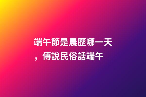 端午節是農歷哪一天，傳說民俗話端午-第1張-觀點-玄機派