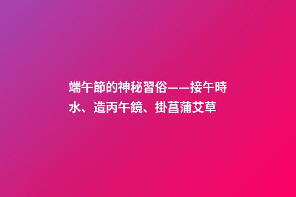 端午節的神秘習俗——接午時水、造丙午鏡、掛菖蒲艾草
