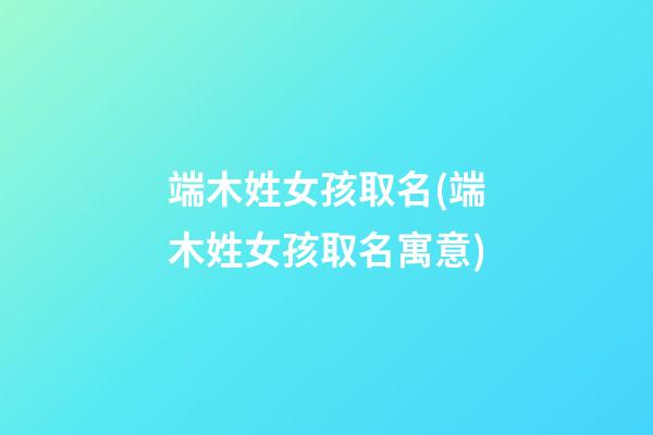 端木姓女孩取名(端木姓女孩取名寓意)