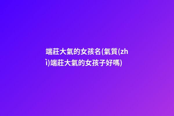 端莊大氣的女孩名(氣質(zhì)端莊大氣的女孩子好嗎)