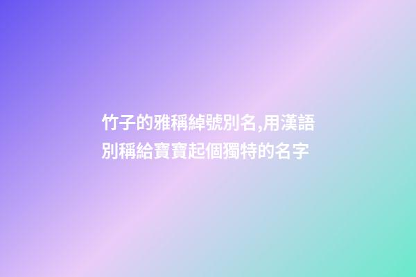 竹子的雅稱綽號別名,用漢語別稱給寶寶起個獨特的名字-第1張-觀點-玄機派
