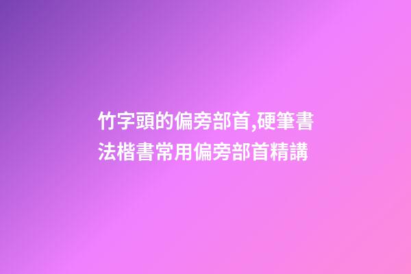 竹字頭的偏旁部首,硬筆書法楷書常用偏旁部首精講-第1張-觀點-玄機派