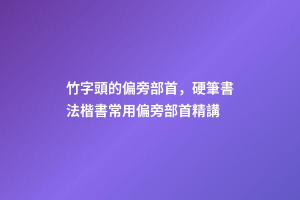竹字頭的偏旁部首，硬筆書法楷書常用偏旁部首精講-第1張-觀點-玄機派
