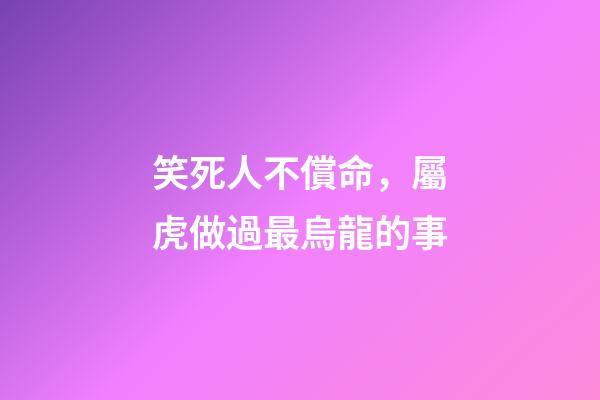 笑死人不償命，屬虎做過最烏龍的事