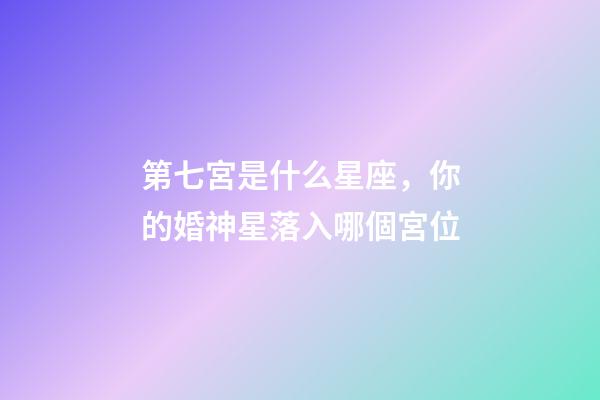第七宮是什么星座，你的婚神星落入哪個宮位