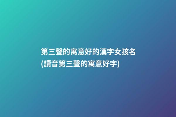 第三聲的寓意好的漢字女孩名(讀音第三聲的寓意好字)