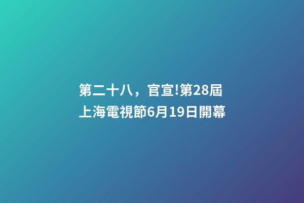 第二十八，官宣!第28屆上海電視節6月19日開幕-第1張-觀點-玄機派