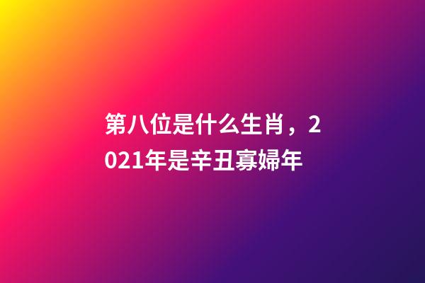第八位是什么生肖，2021年是辛丑寡婦年-第1張-觀點-玄機派