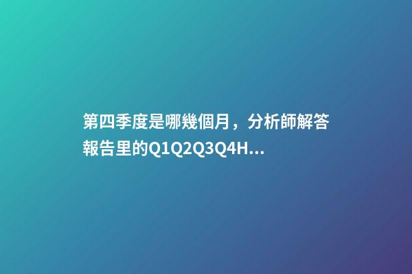 第四季度是哪幾個月，分析師解答報告里的Q1Q2Q3Q4H1H2以及2020E是什么意思-第1張-觀點-玄機派
