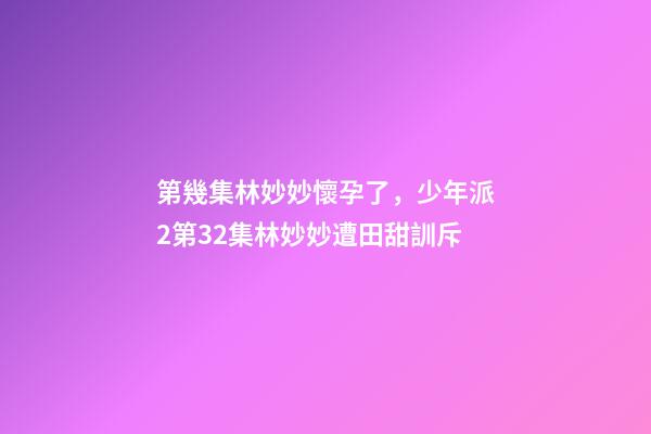 第幾集林妙妙懷孕了，少年派2第32集林妙妙遭田甜訓斥-第1張-觀點-玄機派