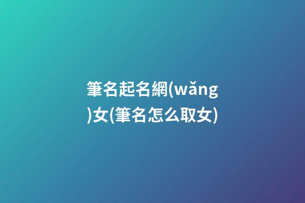 筆名起名網(wǎng)女(筆名怎么取女)