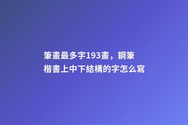 筆畫最多字193畫，鋼筆楷書上中下結構的字怎么寫