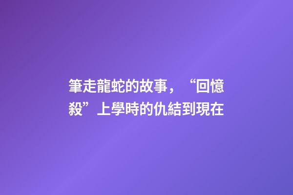 筆走龍蛇的故事，“回憶殺”上學時的仇結到現在-第1張-觀點-玄機派