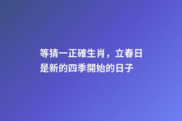 等猜一正確生肖，立春日是新的四季開始的日子-第1張-觀點-玄機派