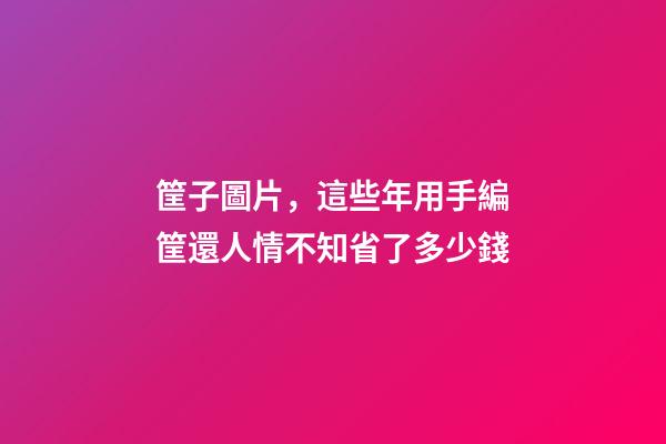 筐子圖片，這些年用手編筐還人情不知省了多少錢-第1張-觀點-玄機派