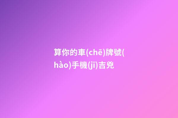 算你的車(chē)牌號(hào).手機(jī)吉兇