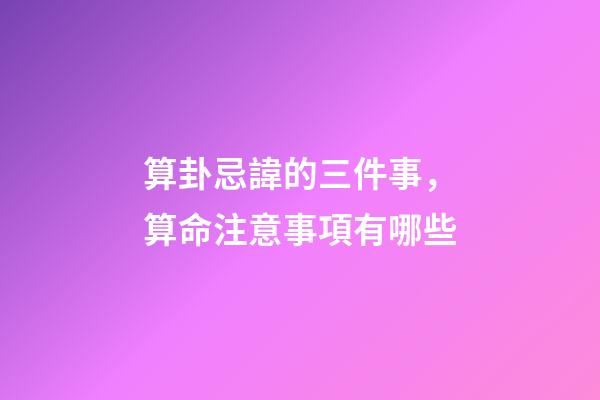 算卦忌諱的三件事，算命注意事項有哪些