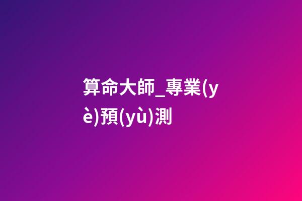 算命大師_專業(yè)預(yù)測