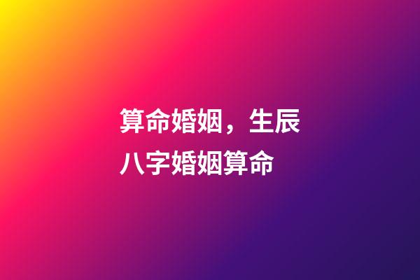 算命婚姻，生辰八字婚姻算命