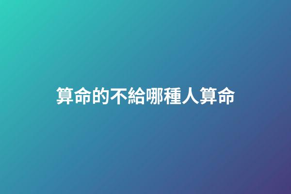 算命的不給哪種人算命