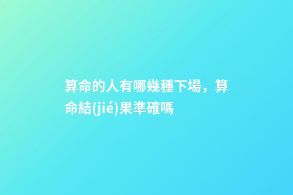 算命的人有哪幾種下場，算命結(jié)果準確嗎