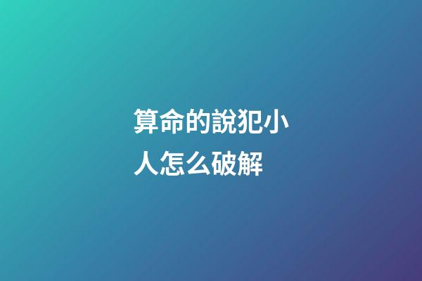 算命的說犯小人怎么破解