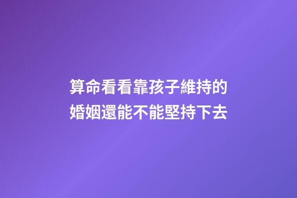 算命看看靠孩子維持的婚姻還能不能堅持下去