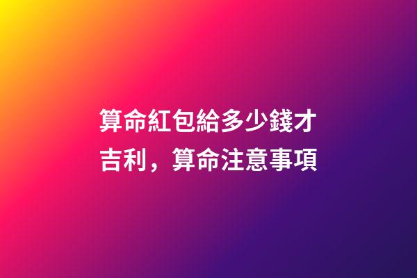 算命紅包給多少錢才吉利，算命注意事項