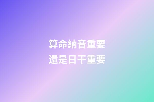 算命納音重要還是日干重要