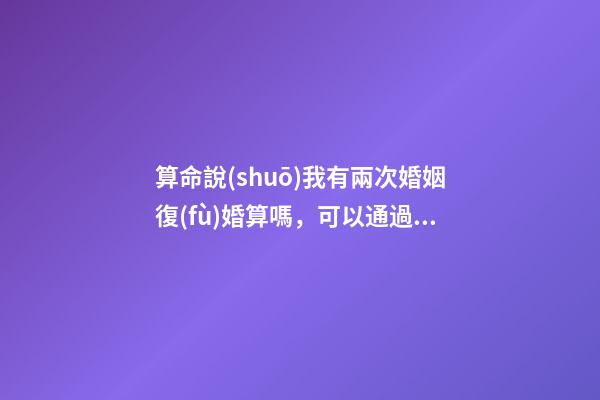 算命說(shuō)我有兩次婚姻復(fù)婚算嗎，可以通過算命知道婚姻運(yùn)勢(shì)嗎