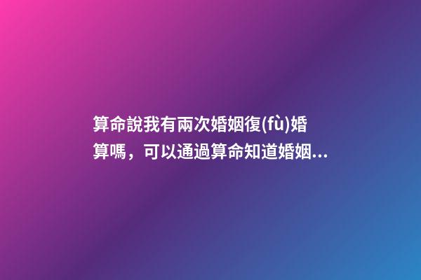 算命說我有兩次婚姻復(fù)婚算嗎，可以通過算命知道婚姻運(yùn)勢嗎
