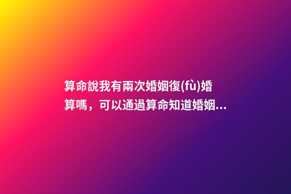 算命說我有兩次婚姻復(fù)婚算嗎，可以通過算命知道婚姻運勢嗎