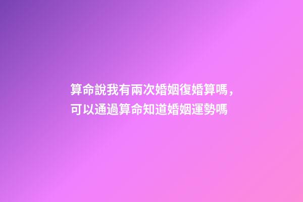 算命說我有兩次婚姻復婚算嗎，可以通過算命知道婚姻運勢嗎