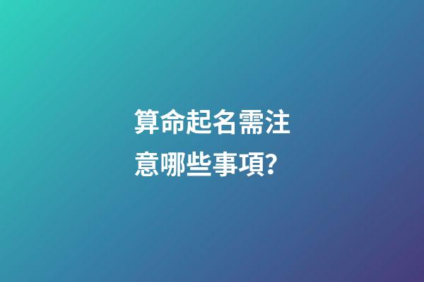 算命起名需注意哪些事項？