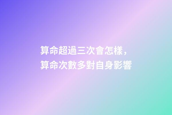 算命超過三次會怎樣，算命次數多對自身影響