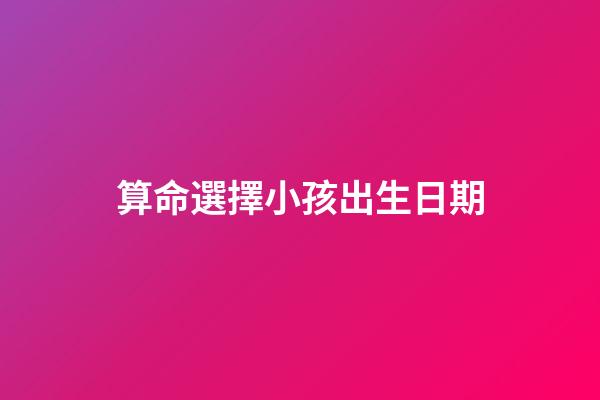 算命選擇小孩出生日期