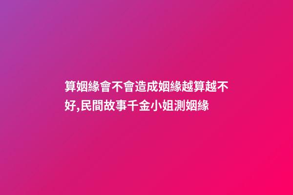 算姻緣會不會造成姻緣越算越不好,民間故事千金小姐測姻緣-第1張-觀點-玄機派