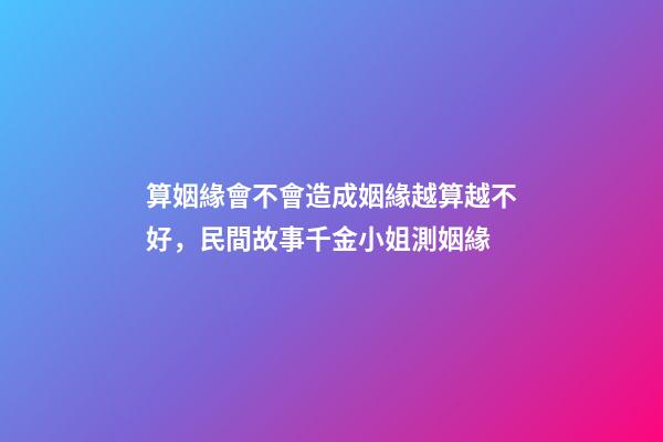 算姻緣會不會造成姻緣越算越不好，民間故事千金小姐測姻緣
