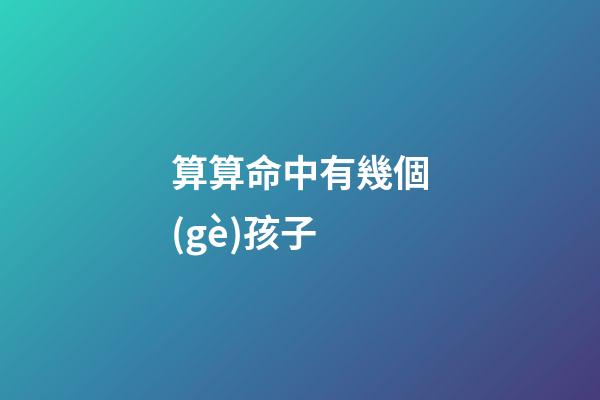 算算命中有幾個(gè)孩子