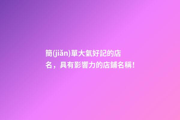 簡(jiǎn)單大氣好記的店名，具有影響力的店鋪名稱！